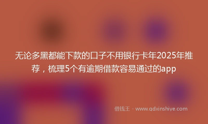 无论多黑都能下款的口子不用银行卡年2025年推荐，梳理5个有逾期借款容易通过的app