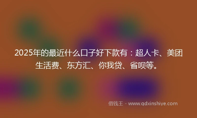 2025年的最近什么口子好下款有：超人卡、美团生活费、东方汇、你我贷、省呗等。