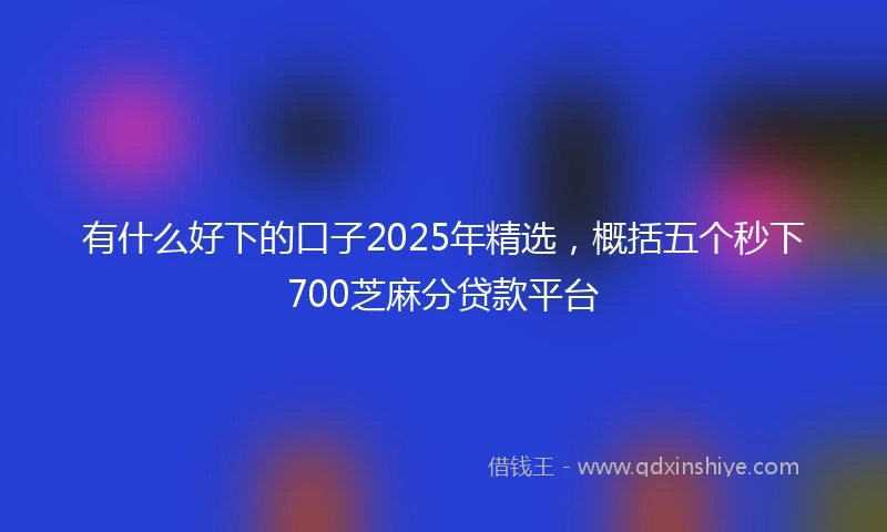有什么好下的口子2025年精选，概括五个秒下700芝麻分贷款平台