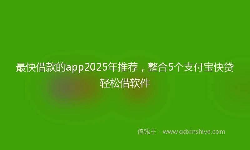 最快借款的app2025年推荐，整合5个支付宝快贷轻松借软件