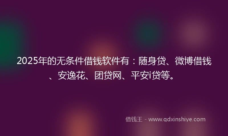 2025年的无条件借钱软件有：随身贷、微博借钱、安逸花、团贷网、平安i贷等。