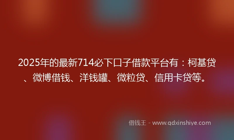 2025年的最新714必下口子借款平台有：柯基贷、微博借钱、洋钱罐、微粒贷、信用卡贷等。