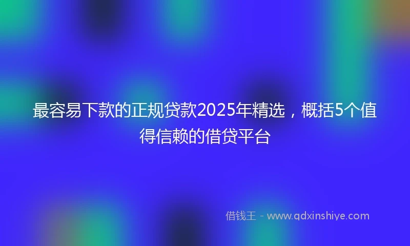 最容易下款的正规贷款2025年精选，概括5个值得信赖的借贷平台