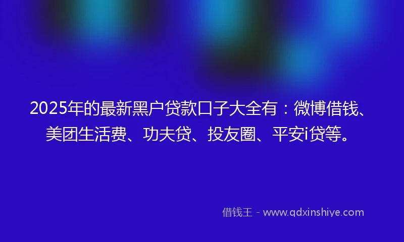 2025年的最新黑户贷款口子大全有：微博借钱、美团生活费、功夫贷、投友圈、平安i贷等。