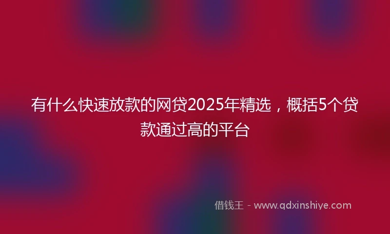 有什么快速放款的网贷2025年精选，概括5个贷款通过高的平台