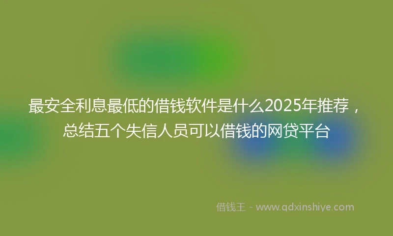 最安全利息最低的借钱软件是什么2025年推荐，总结五个失信人员可以借钱的网贷平台