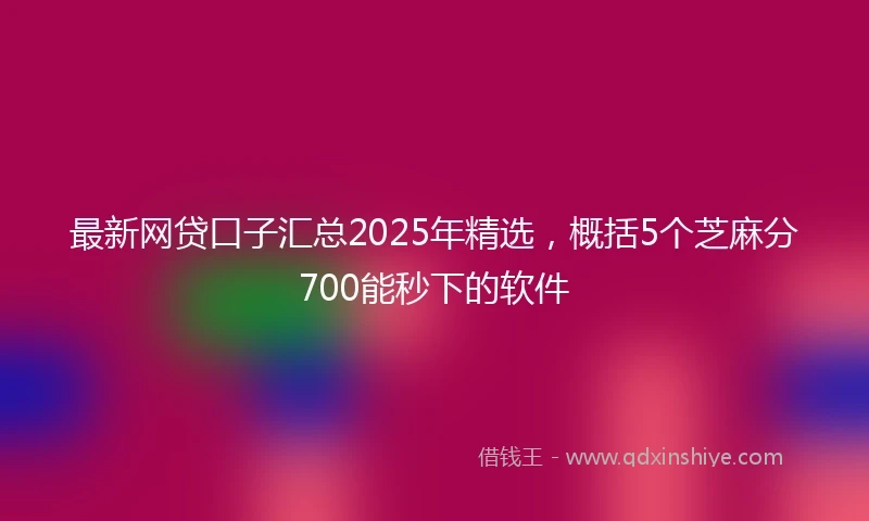 最新网贷口子汇总2025年精选，概括5个芝麻分700能秒下的软件