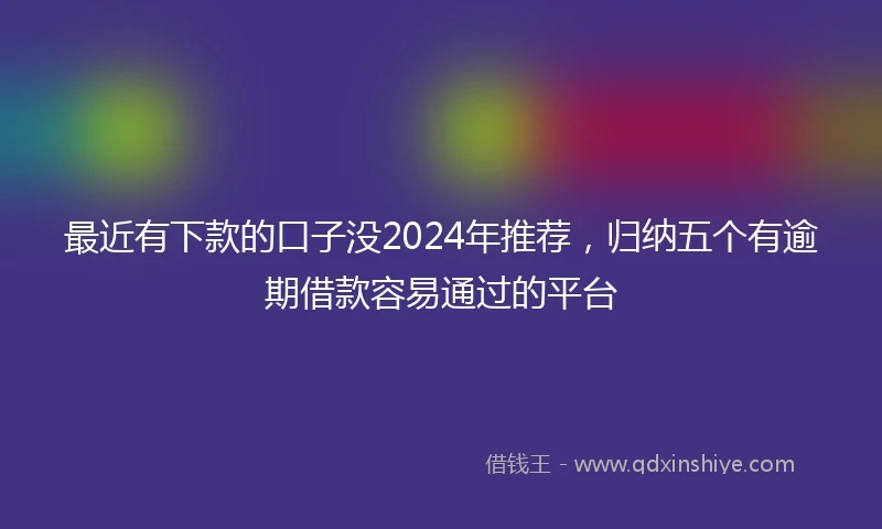 最近有下款的口子没2024年推荐，归纳五个有逾期借款容易通过的平台
