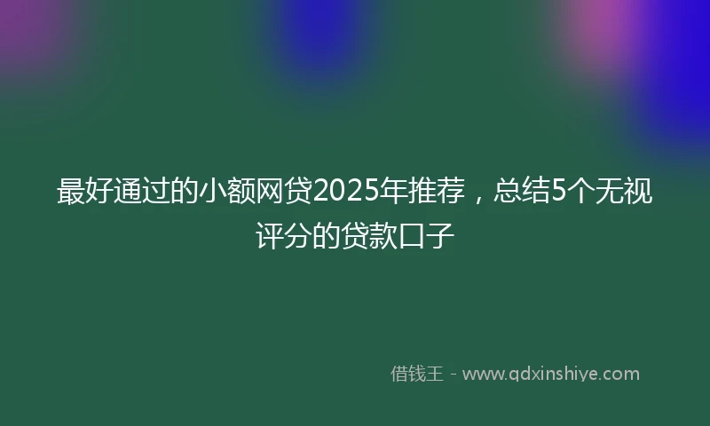 最好通过的小额网贷2025年推荐，总结5个无视评分的贷款口子