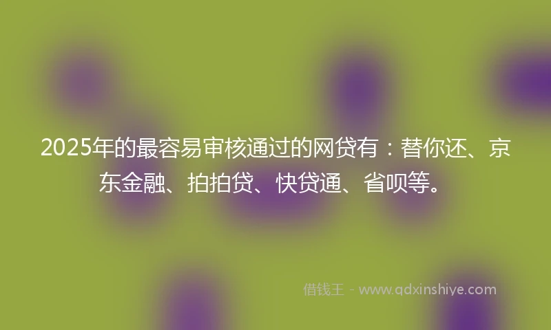 2025年的最容易审核通过的网贷有：替你还、京东金融、拍拍贷、快贷通、省呗等。