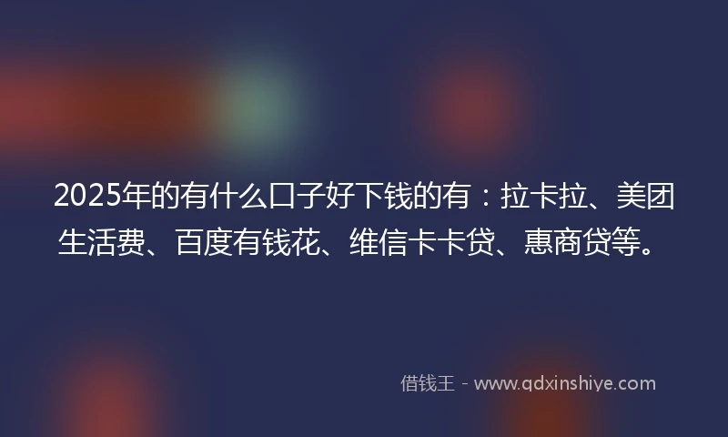 2025年的有什么口子好下钱的有：拉卡拉、美团生活费、百度有钱花、维信卡卡贷、惠商贷等。