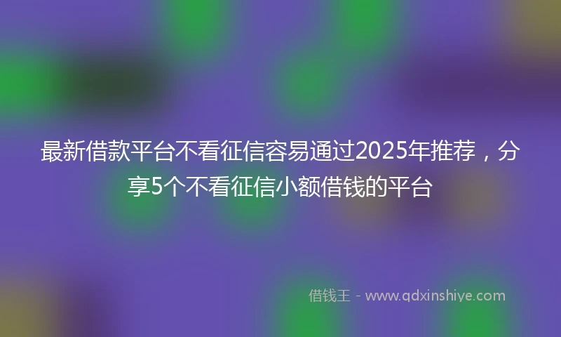 最新借款平台不看征信容易通过2025年推荐，分享5个不看征信小额借钱的平台