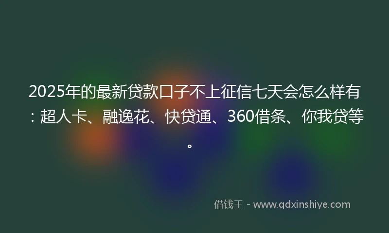 2025年的最新贷款口子不上征信七天会怎么样有：超人卡、融逸花、快贷通、360借条、你我贷等。