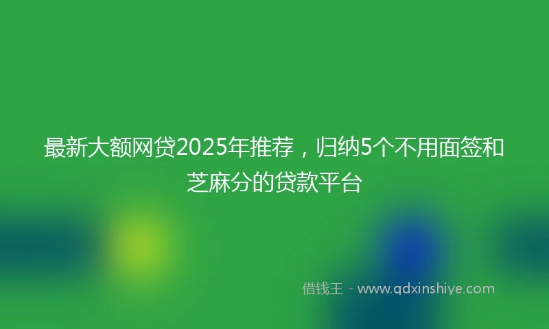 最新大额网贷2025年推荐，归纳5个不用面签和芝麻分的贷款平台