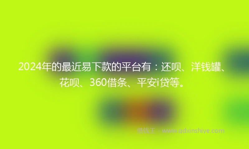 2024年的最近易下款的平台有：还呗、洋钱罐、花呗、360借条、平安i贷等。