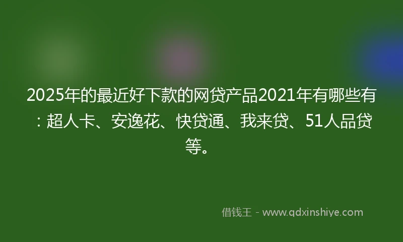 2025年的最近好下款的网贷产品2021年有哪些有：超人卡、安逸花、快贷通、我来贷、51人品贷等。