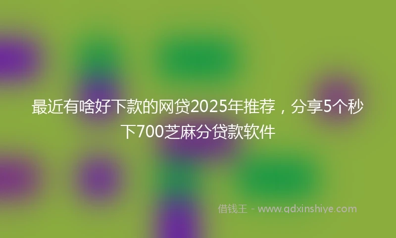 最近有啥好下款的网贷2025年推荐，分享5个秒下700芝麻分贷款软件