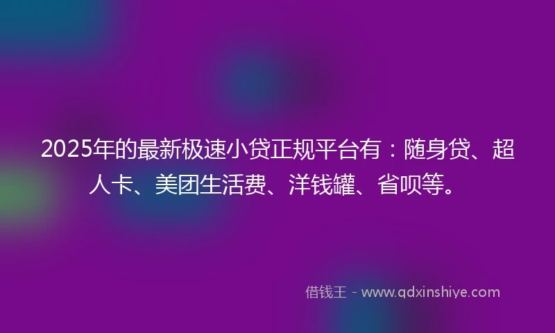 2025年的最新极速小贷正规平台有：随身贷、超人卡、美团生活费、洋钱罐、省呗等。