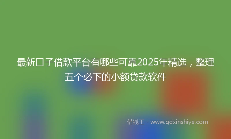 最新口子借款平台有哪些可靠2025年精选，整理五个必下的小额贷款软件