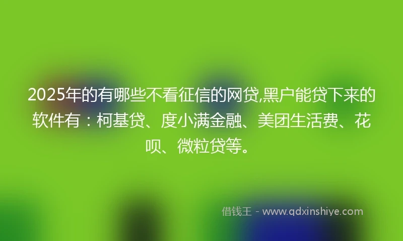 2025年的有哪些不看征信的网贷,黑户能贷下来的软件有：柯基贷、度小满金融、美团生活费、花呗、微粒贷等。