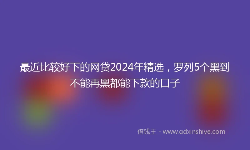 最近比较好下的网贷2024年精选，罗列5个黑到不能再黑都能下款的口子