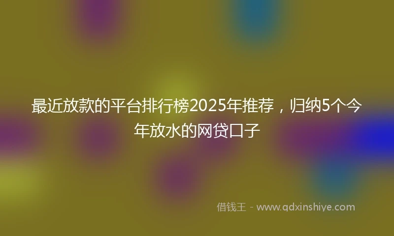 最近放款的平台排行榜2025年推荐，归纳5个今年放水的网贷口子