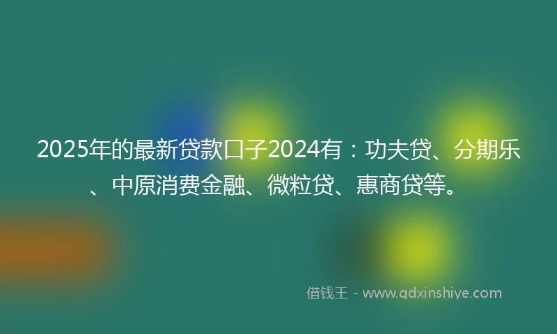 2025年的最新贷款口子2024有：功夫贷、分期乐、中原消费金融、微粒贷、惠商贷等。