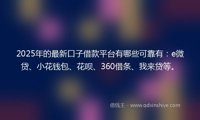 2025年的最新口子借款平台有哪些可靠有：e微贷、小花钱包、花呗、360借条、我来贷等。