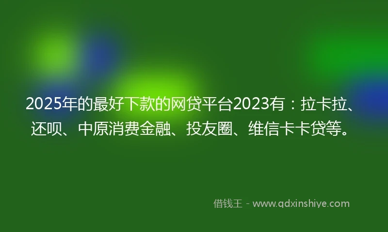 2025年的最好下款的网贷平台2023有：拉卡拉、还呗、中原消费金融、投友圈、维信卡卡贷等。
