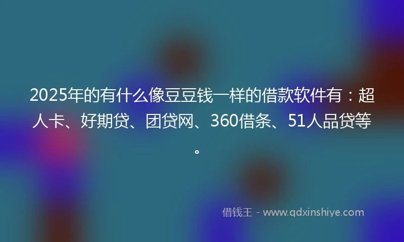 2025年的有什么像豆豆钱一样的借款软件有：超人卡、好期贷、团贷网、360借条、51人品贷等。