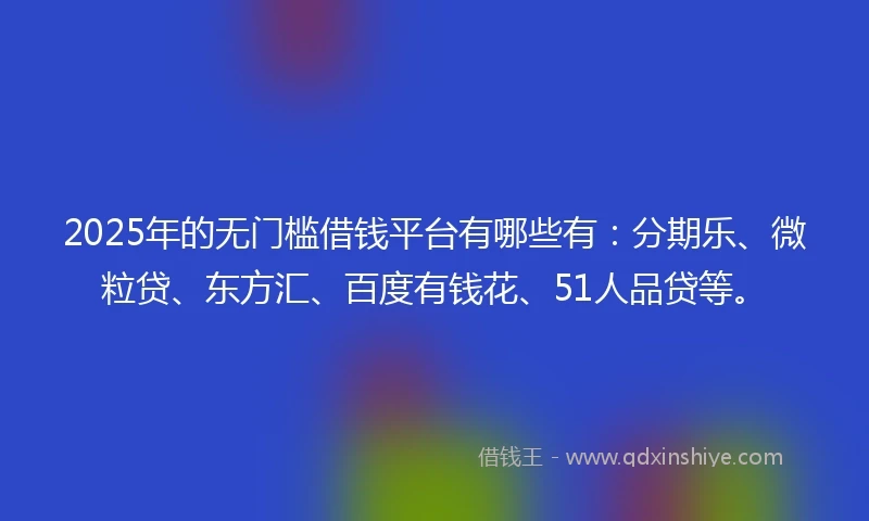2025年的无门槛借钱平台有哪些有：分期乐、微粒贷、东方汇、百度有钱花、51人品贷等。