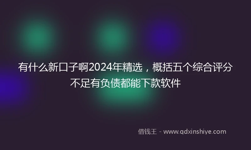 有什么新口子啊2024年精选，概括五个综合评分不足有负债都能下款软件