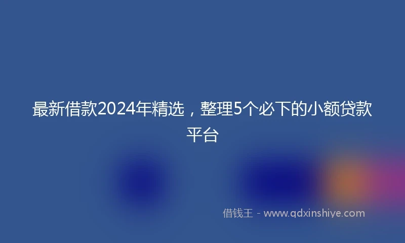 最新借款2024年精选，整理5个必下的小额贷款平台