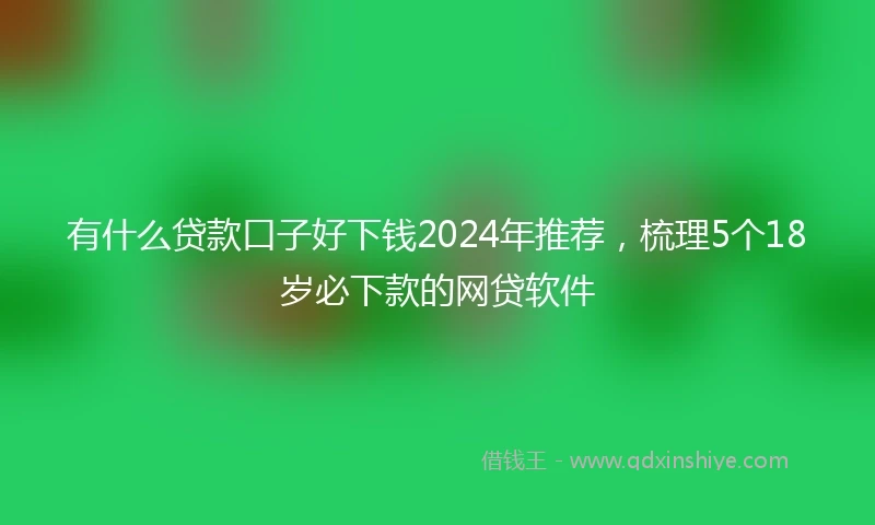 有什么贷款口子好下钱2024年推荐，梳理5个18岁必下款的网贷软件
