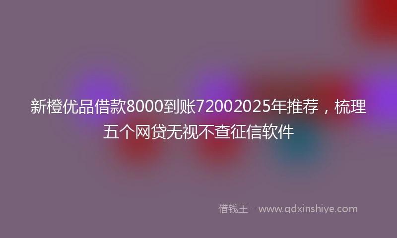 新橙优品借款8000到账72002025年推荐，梳理五个网贷无视不查征信软件