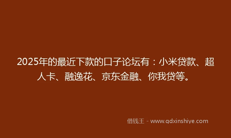 2025年的最近下款的口子论坛有：小米贷款、超人卡、融逸花、京东金融、你我贷等。