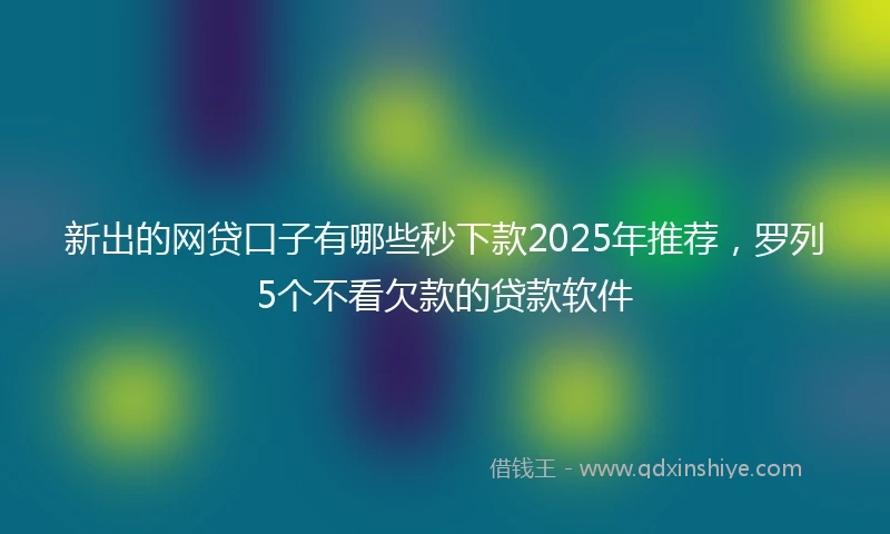 新出的网贷口子有哪些秒下款2025年推荐，罗列5个不看欠款的贷款软件