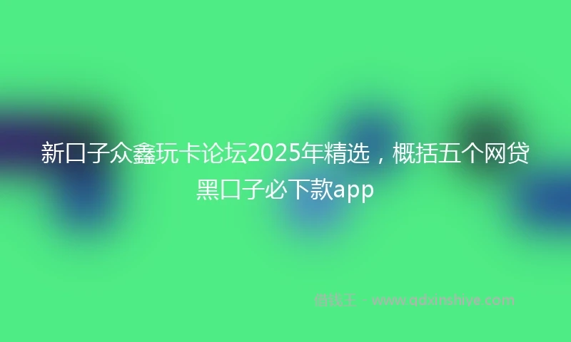 新口子众鑫玩卡论坛2025年精选，概括五个网贷黑口子必下款app
