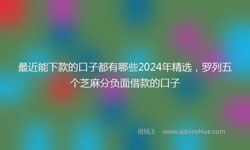 最近能下款的口子都有哪些2024年精选，罗列五个芝麻分负面借款的口子
