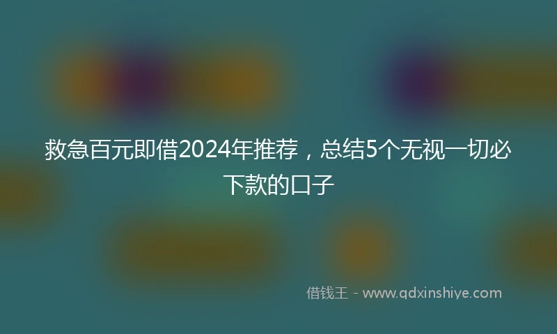 救急百元即借2024年推荐，总结5个无视一切必下款的口子