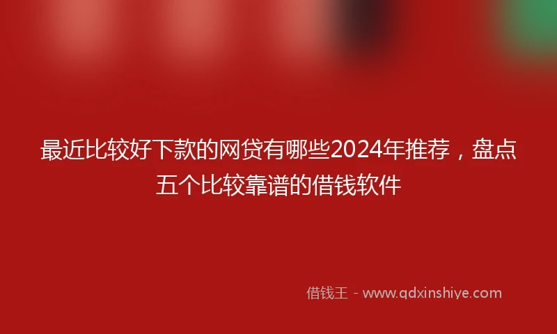最近比较好下款的网贷有哪些2024年推荐，盘点五个比较靠谱的借钱软件