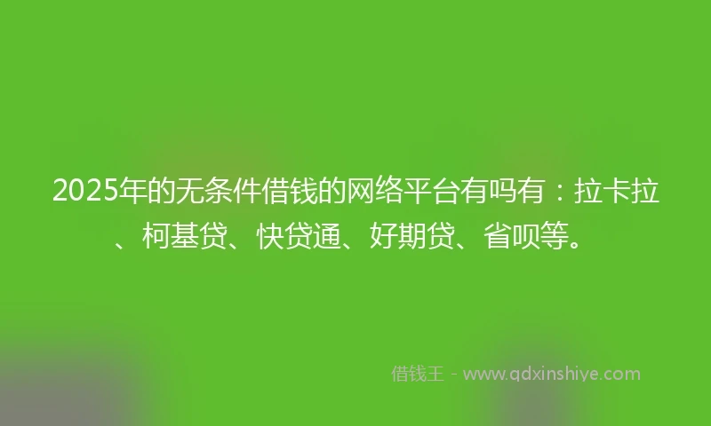 2025年的无条件借钱的网络平台有吗有：拉卡拉、柯基贷、快贷通、好期贷、省呗等。