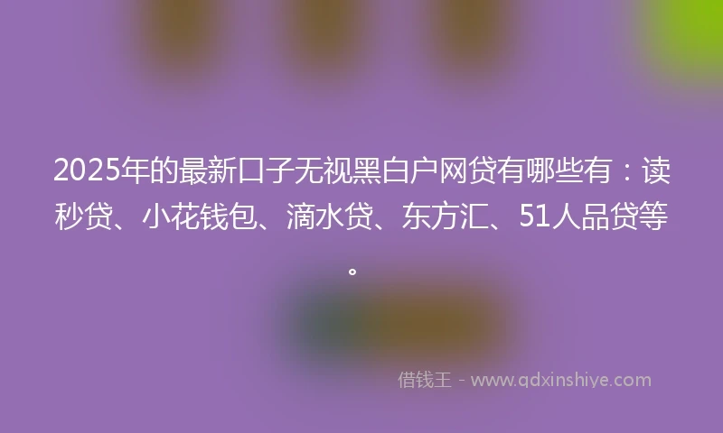 2025年的最新口子无视黑白户网贷有哪些有：读秒贷、小花钱包、滴水贷、东方汇、51人品贷等。