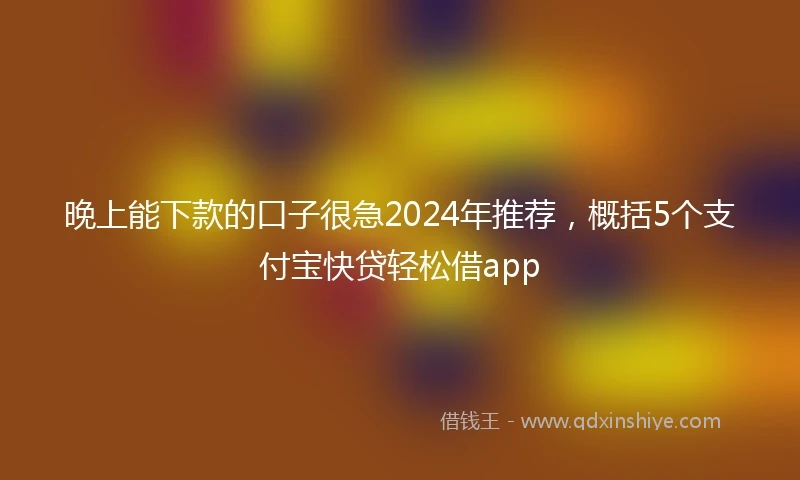 晚上能下款的口子很急2024年推荐，概括5个支付宝快贷轻松借app