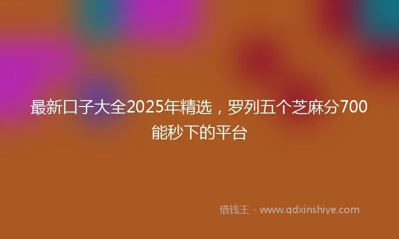 最新口子大全2025年精选，罗列五个芝麻分700能秒下的平台