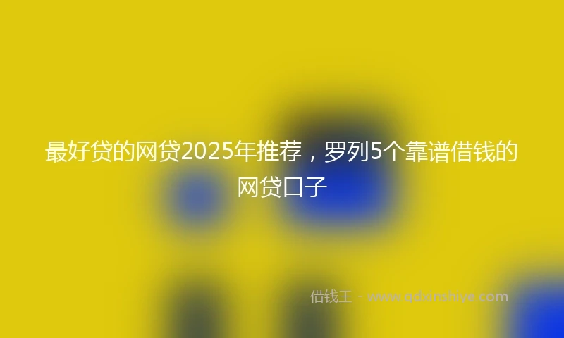 最好贷的网贷2025年推荐，罗列5个靠谱借钱的网贷口子