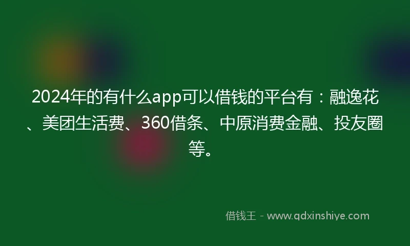 2024年的有什么app可以借钱的平台有：融逸花、美团生活费、360借条、中原消费金融、投友圈等。