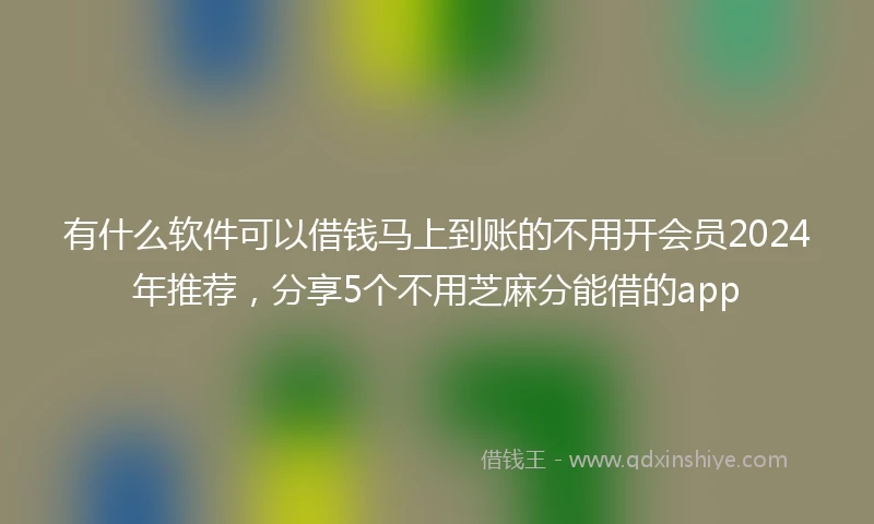 有什么软件可以借钱马上到账的不用开会员2024年推荐，分享5个不用芝麻分能借的app