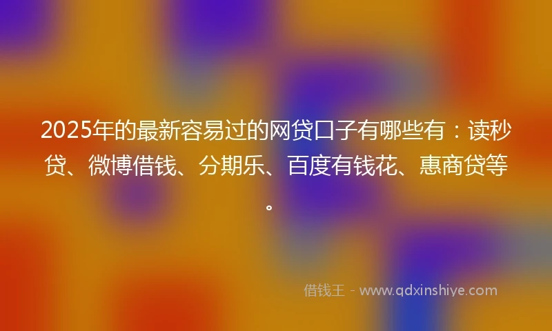 2025年的最新容易过的网贷口子有哪些有：读秒贷、微博借钱、分期乐、百度有钱花、惠商贷等。