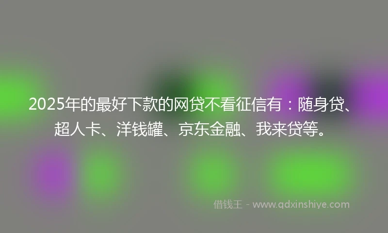 2025年的最好下款的网贷不看征信有：随身贷、超人卡、洋钱罐、京东金融、我来贷等。